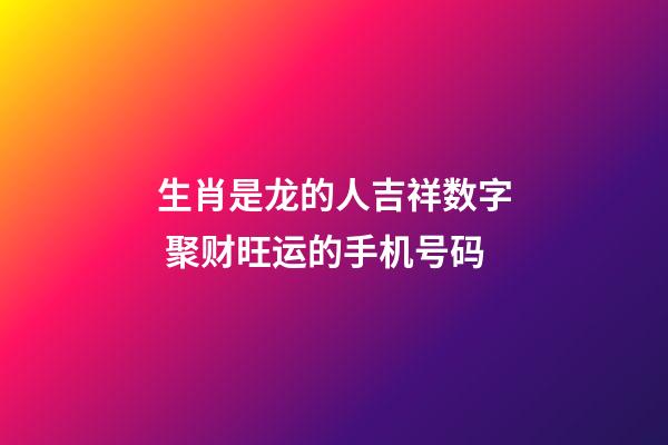 生肖是龙的人吉祥数字 聚财旺运的手机号码